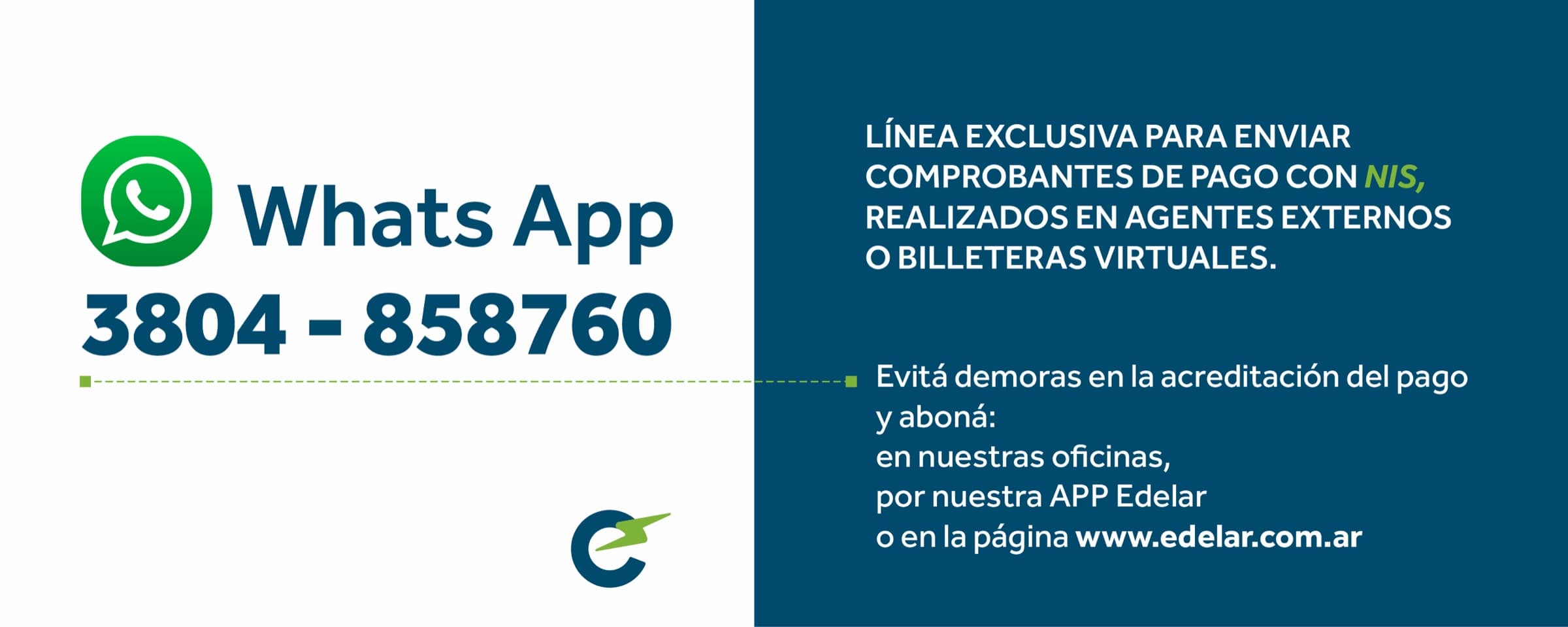 WhatsApp 3804-858760: línea exclusiva para enviar comprobantes de pago con NIS, realizados en agentes externos o billeteras virtuales. Evitá demoras en la acreditación del pago y aboná en nuestras oficinas, por la App de Edelar o en la página www.edelar.com.ar.